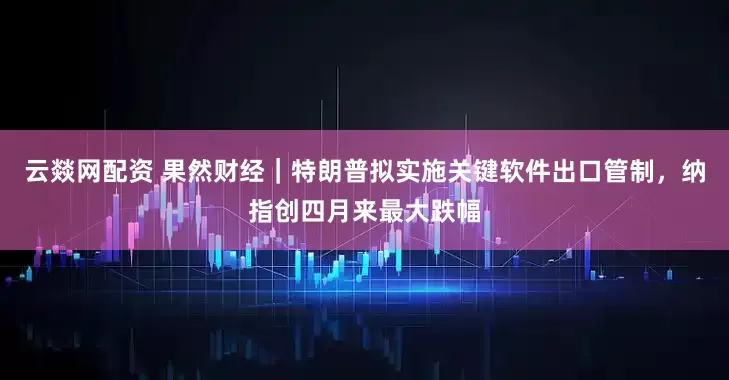 云燚网配资 果然财经|特朗普拟实施关键软件出口管制,纳指创四月来最大跌幅