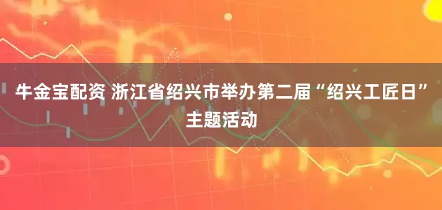 牛金宝配资 浙江省绍兴市举办第二届“绍兴工匠日”主题活动