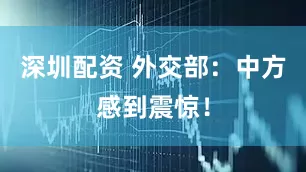 深圳配资 外交部：中方感到震惊！
