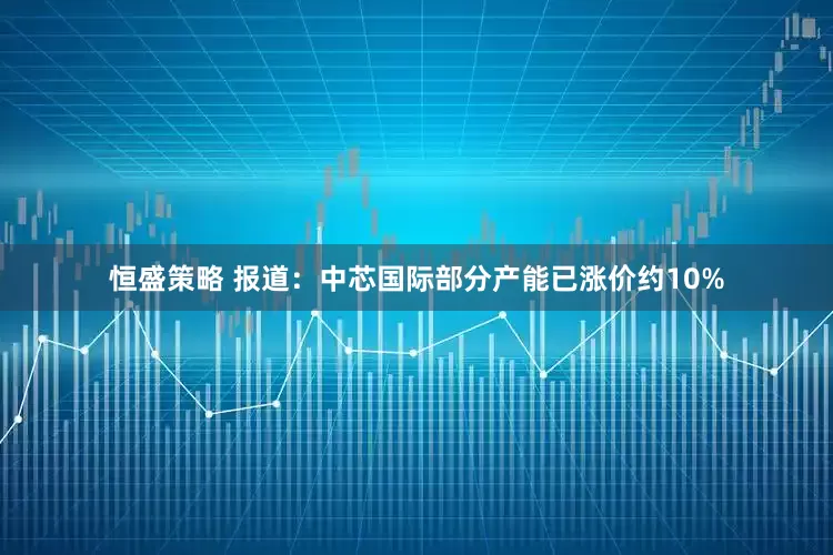恒盛策略 报道：中芯国际部分产能已涨价约10%