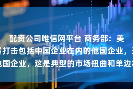 配资公司唯信网平台 商务部：美方动用国家力量打击包括中国企业在内的他国企业，这是典型的市场扭曲和单边霸凌做法