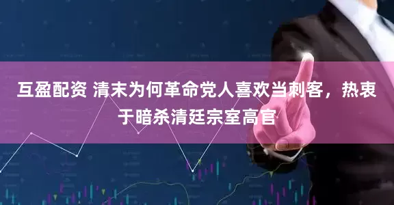 互盈配资 清末为何革命党人喜欢当刺客，热衷于暗杀清廷宗室高官