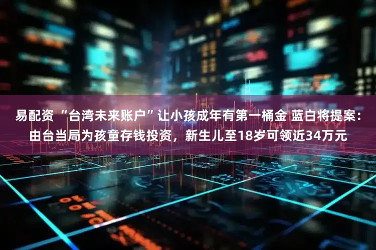 易配资 “台湾未来账户”让小孩成年有第一桶金 蓝白将提案：由台当局为孩童存钱投资，新生儿至18岁可领近34万元