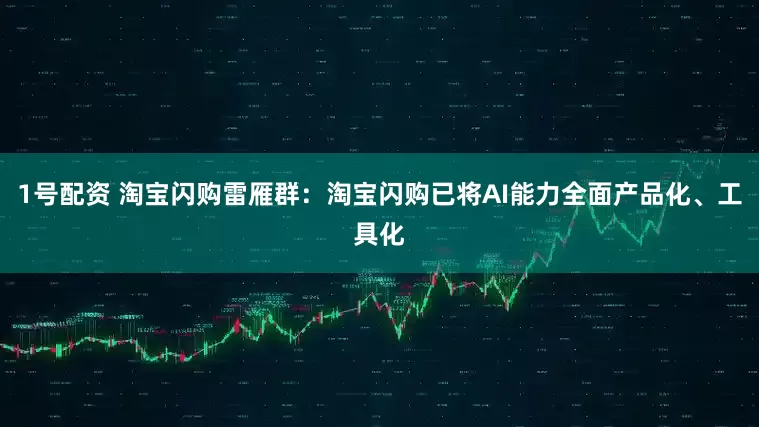 1号配资 淘宝闪购雷雁群：淘宝闪购已将AI能力全面产品化、工具化