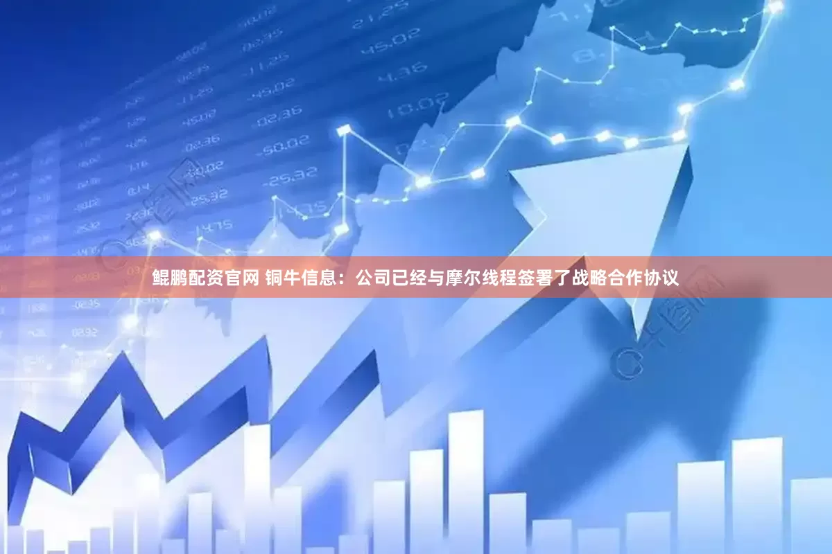 鲲鹏配资官网 铜牛信息:公司已经与摩尔线程签署了战略合作协议