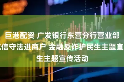 巨港配资 广发银行东营分行营业部开展诚信守法进商户 金融反诈护民生主题宣传活动