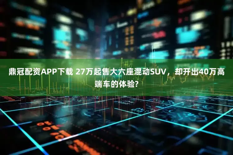 鼎冠配资APP下载 27万起售大六座混动SUV，却开出40万高端车的体验?