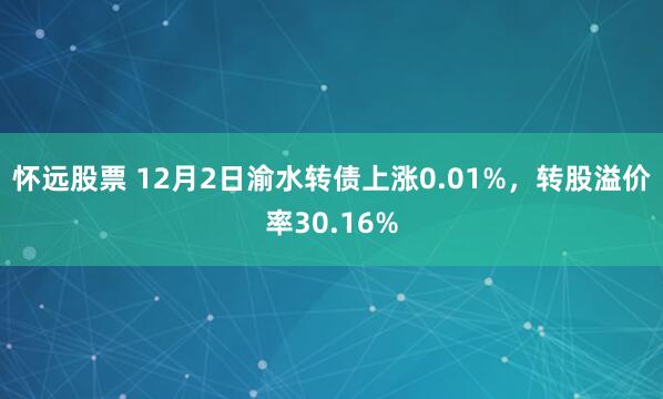 怀远股票 12月2日渝水转债上涨0.01%,转股溢价率30.16%