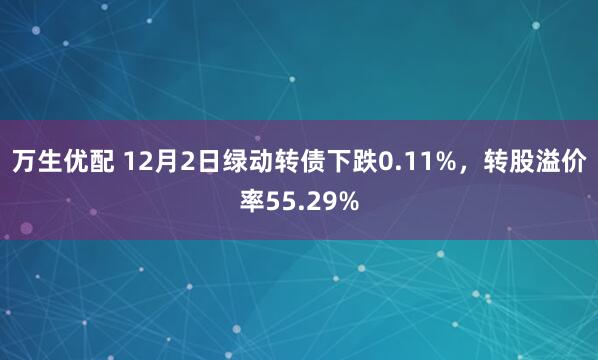 万生优配 12月2日绿动转债下跌0.11%，转股溢价率55.29%