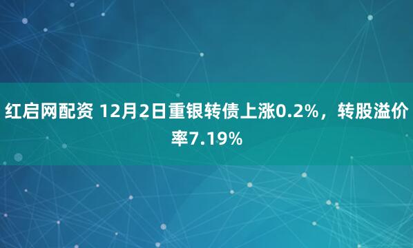 红启网配资 12月2日重银转债上涨0.2%,转股溢价率7.19%