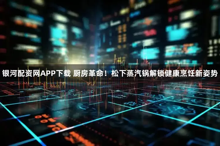 银河配资网APP下载 厨房革命!松下蒸汽锅解锁健康烹饪新姿势