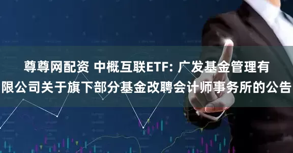 尊尊网配资 中概互联ETF: 广发基金管理有限公司关于旗下部分基金改聘会计师事务所的公告