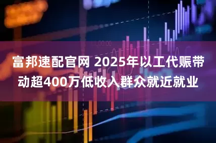 富邦速配官网 2025年以工代赈带动超400万低收入群众就近就业
