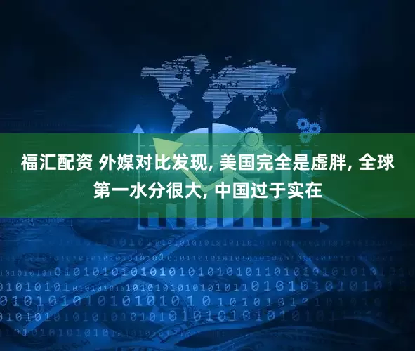 福汇配资 外媒对比发现, 美国完全是虚胖, 全球第一水分很大, 中国过于实在