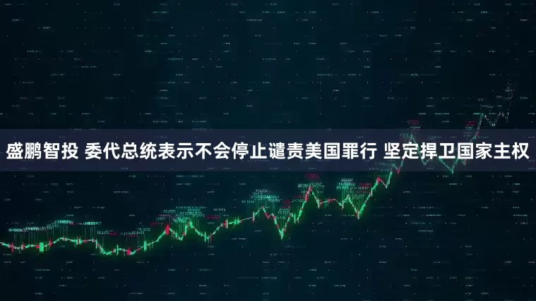 盛鹏智投 委代总统表示不会停止谴责美国罪行 坚定捍卫国家主权