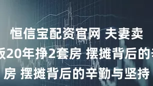 恒信宝配资官网 夫妻卖10元盒饭20年挣2套房 摆摊背后的辛勤与坚持