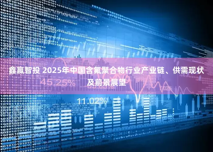 鑫赢智投 2025年中国含氟聚合物行业产业链、供需现状及前景展望