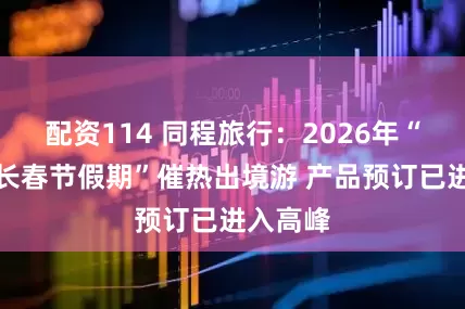 配资114 同程旅行：2026年“史上最长春节假期”催热出境游 产品预订已进入高峰