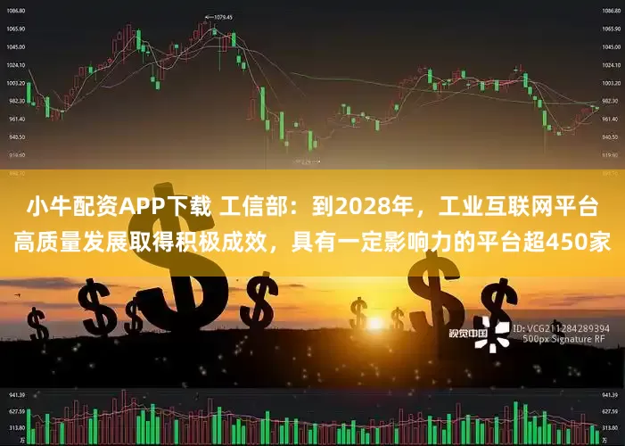 小牛配资APP下载 工信部：到2028年，工业互联网平台高质量发展取得积极成效，具有一定影响力的平台超450家