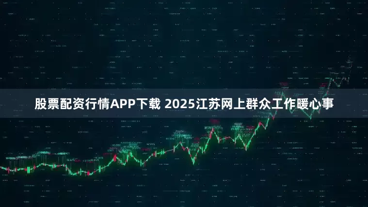 股票配资行情APP下载 2025江苏网上群众工作暖心事