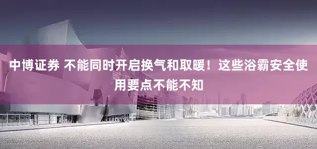 中博证券 不能同时开启换气和取暖！这些浴霸安全使用要点不能不知