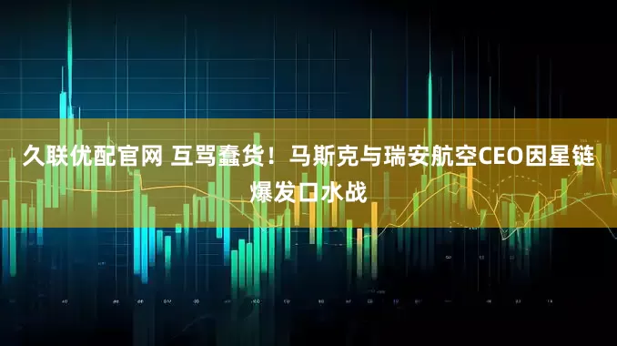久联优配官网 互骂蠢货！马斯克与瑞安航空CEO因星链爆发口水战