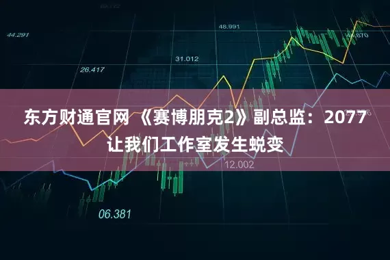 东方财通官网 《赛博朋克2》副总监：2077让我们工作室发生蜕变