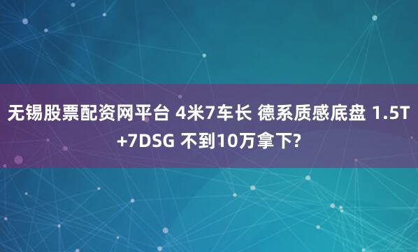 无锡股票配资网平台 4米7车长 德系质感底盘 1.5T+7DSG 不到10万拿下?