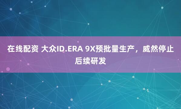 在线配资 大众ID.ERA 9X预批量生产，威然停止后续研发