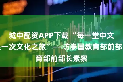 城中配资APP下载 “每一堂中文课都是一次文化之旅”——访泰国教育部前部长素察