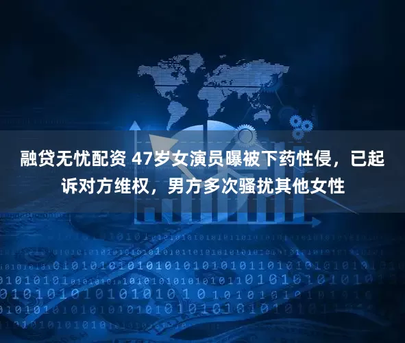 融贷无忧配资 47岁女演员曝被下药性侵，已起诉对方维权，男方多次骚扰其他女性