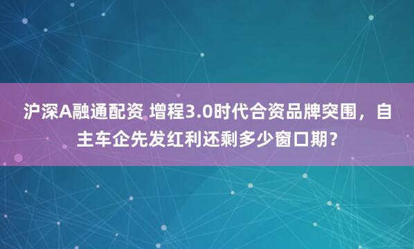 沪深A融通配资 增程3.0时代合资品牌突围,自主车企先发红利还剩多少窗口期?