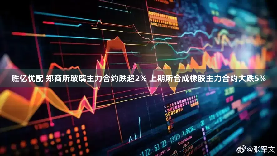 胜亿优配 郑商所玻璃主力合约跌超2% 上期所合成橡胶主力合约大跌5%