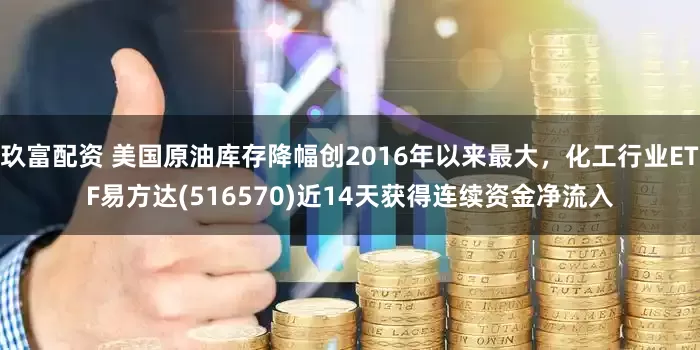 玖富配资 美国原油库存降幅创2016年以来最大，化工行业ETF易方达(516570)近14天获得连续资金净流入