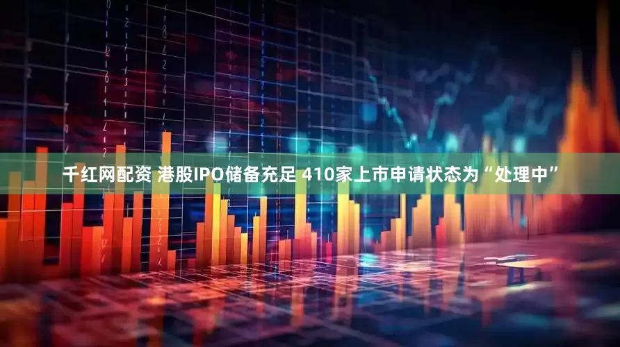 千红网配资 港股IPO储备充足 410家上市申请状态为“处理中”