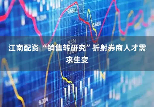 江南配资 “销售转研究”折射券商人才需求生变