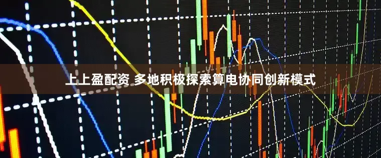 上上盈配资 多地积极探索算电协同创新模式